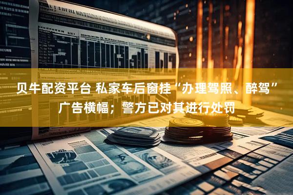 贝牛配资平台 私家车后窗挂“办理驾照、醉驾”广告横幅;警方已对其进行处罚
