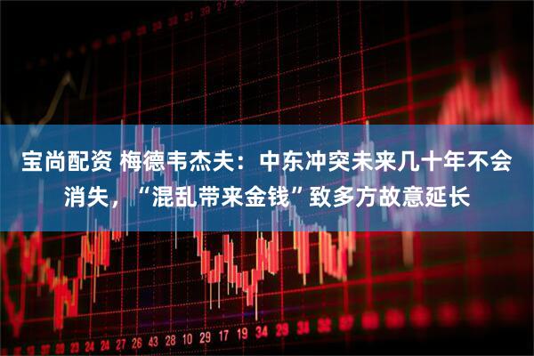 宝尚配资 梅德韦杰夫：中东冲突未来几十年不会消失，“混乱带来金钱”致多方故意延长