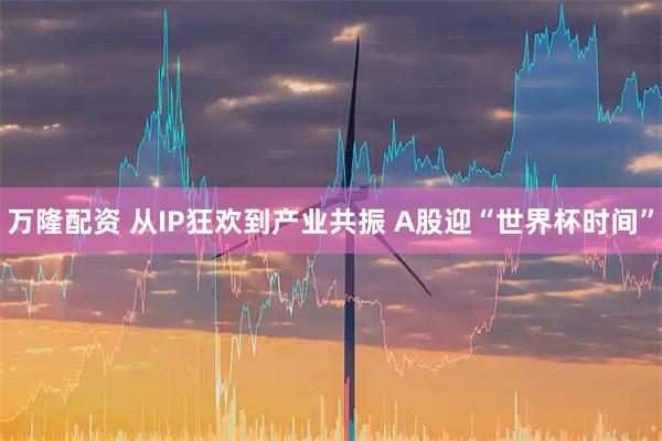 万隆配资 从IP狂欢到产业共振 A股迎“世界杯时间”