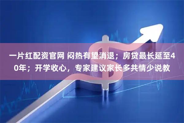 一片红配资官网 闷热有望消退；房贷最长延至40年；开学收心，专家建议家长多共情少说教