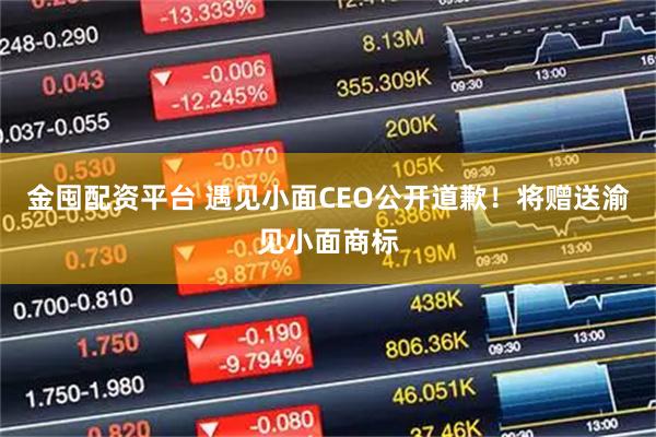 金囤配资平台 遇见小面CEO公开道歉！将赠送渝见小面商标