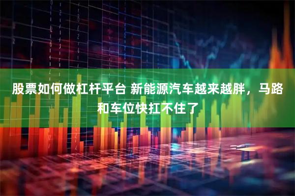 股票如何做杠杆平台 新能源汽车越来越胖，马路和车位快扛不住了