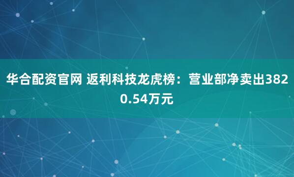 华合配资官网 返利科技龙虎榜：营业部净卖出3820.54万元
